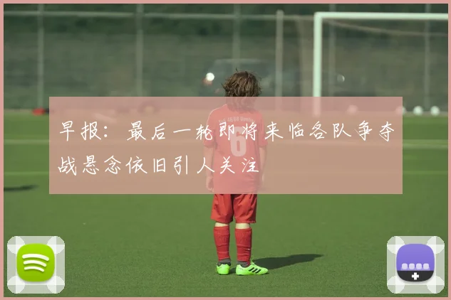 早报：最后一轮即将来临各队争夺战悬念依旧引人关注